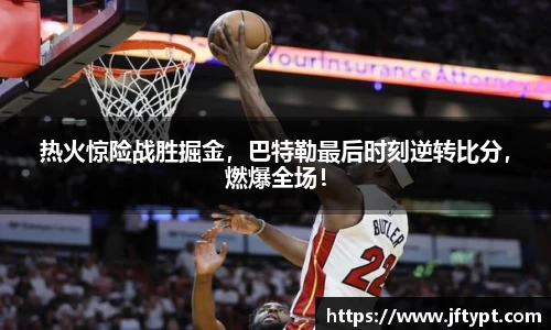 热火惊险战胜掘金，巴特勒最后时刻逆转比分，燃爆全场！