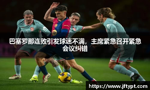 巴塞罗那连败引发球迷不满，主席紧急召开紧急会议纠错