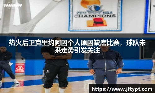热火后卫克里约阿因个人原因缺席比赛，球队未来走势引发关注
