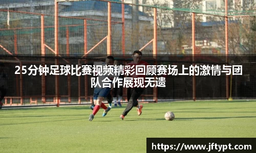 25分钟足球比赛视频精彩回顾赛场上的激情与团队合作展现无遗