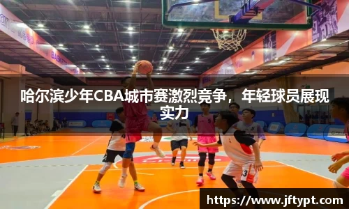 哈尔滨少年CBA城市赛激烈竞争，年轻球员展现实力