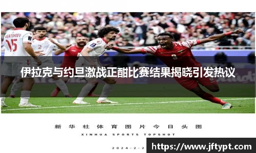 伊拉克与约旦激战正酣比赛结果揭晓引发热议