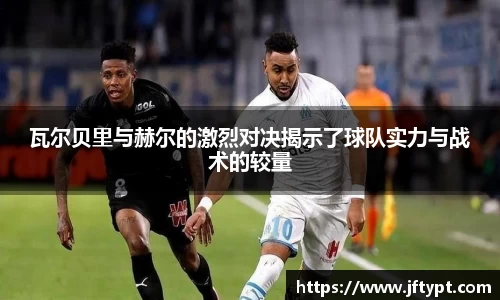 瓦尔贝里与赫尔的激烈对决揭示了球队实力与战术的较量