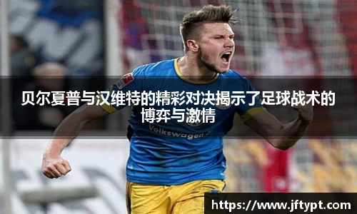 贝尔夏普与汉维特的精彩对决揭示了足球战术的博弈与激情