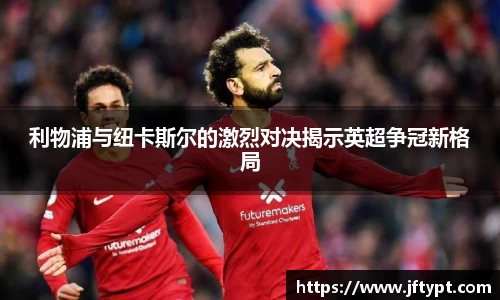 利物浦与纽卡斯尔的激烈对决揭示英超争冠新格局