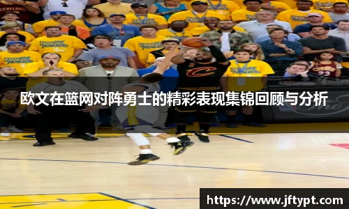 欧文在篮网对阵勇士的精彩表现集锦回顾与分析