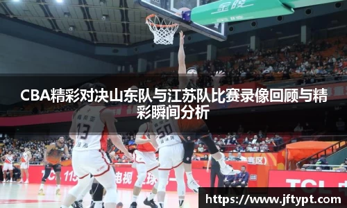 CBA精彩对决山东队与江苏队比赛录像回顾与精彩瞬间分析