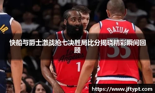 快船与爵士激战抢七决胜局比分揭晓精彩瞬间回顾