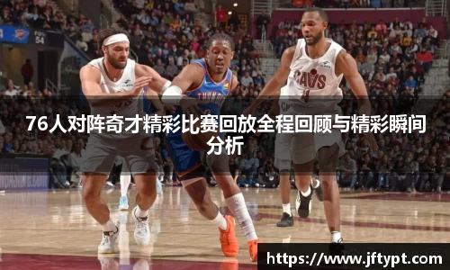 76人对阵奇才精彩比赛回放全程回顾与精彩瞬间分析