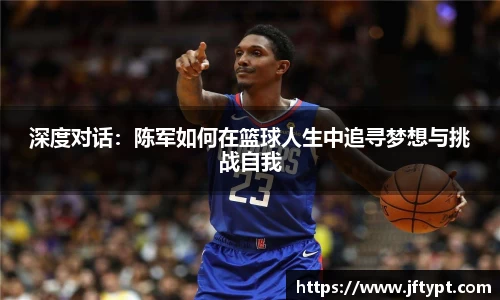 深度对话：陈军如何在篮球人生中追寻梦想与挑战自我