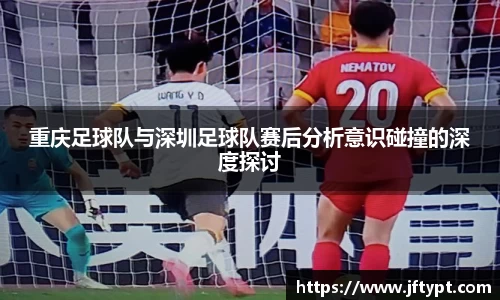 重庆足球队与深圳足球队赛后分析意识碰撞的深度探讨
